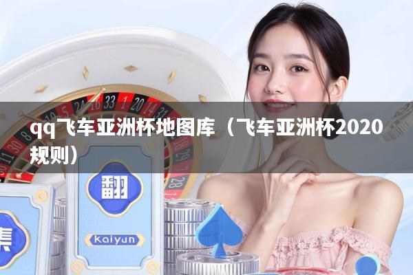 qq飞车亚洲杯地图库（飞车亚洲杯2020规则）